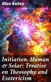 Initiation, Human & Solar: Treatise on Theosophy and Esotericism (eBook, ePUB)