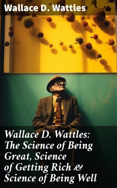 Wallace D. Wattles: The Science of Being Great, Science of Getting Rich & Science of Being Well (eBook, ePUB) - Wattles, Wallace D.
