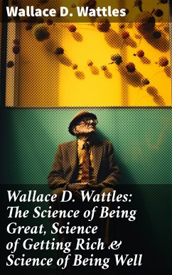 Wallace D. Wattles: The Science of Being Great, Science of Getting Rich & Science of Being Well (eBook, ePUB) - Wattles, Wallace D.