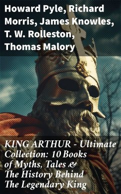 KING ARTHUR - Ultimate Collection: 10 Books of Myths, Tales & The History Behind The Legendary King (eBook, ePUB) - Pyle, Howard; Morris, Richard; Knowles, James; Rolleston, T. W.; Malory, Thomas; Tennyson, Alfred; Radford, Maude L.