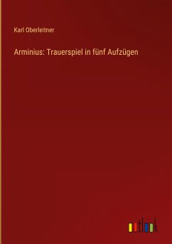 Arminius: Trauerspiel in fünf Aufzügen - Oberleitner, Karl