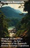 Through the Brazilian Wilderness - An Epic Adventure of the Roosevelt-Rondon Scientific Expedition (eBook, ePUB)