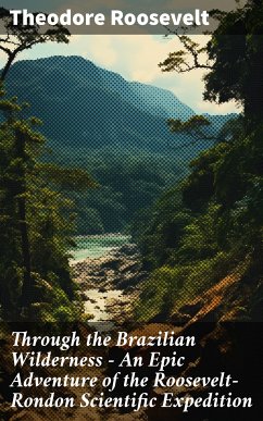 Through the Brazilian Wilderness - An Epic Adventure of the Roosevelt-Rondon Scientific Expedition (eBook, ePUB) - Roosevelt, Theodore