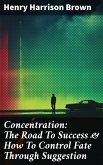 Concentration: The Road To Success & How To Control Fate Through Suggestion (eBook, ePUB)