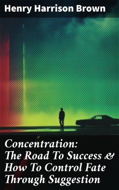 Concentration: The Road To Success & How To Control Fate Through Suggestion (eBook, ePUB) - Brown, Henry Harrison