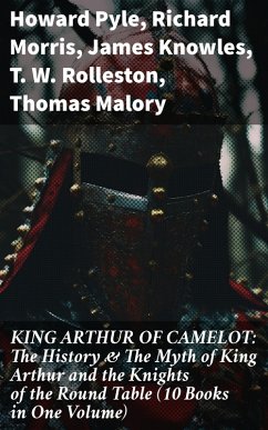 KING ARTHUR OF CAMELOT: The History & The Myth of King Arthur and the Knights of the Round Table (10 Books in One Volume) (eBook, ePUB) - Pyle, Howard; Morris, Richard; Knowles, James; Rolleston, T. W.; Malory, Thomas; Tennyson, Alfred; Radford, Maude L.