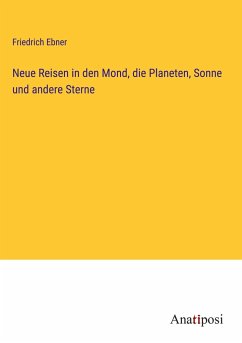 Neue Reisen in den Mond, die Planeten, Sonne und andere Sterne - Ebner, Friedrich