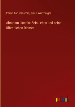 Abraham Lincoln: Sein Leben und seine öffentlichen Dienste - Hanaford, Phebe Ann; Würzburger, Julius