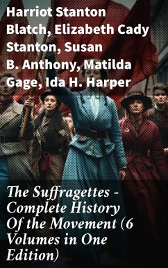 The Suffragettes - Complete History Of the Movement (6 Volumes in One Edition) (eBook, ePUB) - Blatch, Harriot Stanton; Stanton, Elizabeth Cady; Anthony, Susan B.; Gage, Matilda; Harper, Ida H.