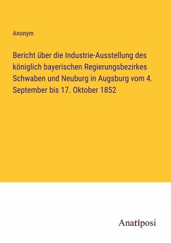 Bericht über die Industrie-Ausstellung des königlich bayerischen Regierungsbezirkes Schwaben und Neuburg in Augsburg vom 4. September bis 17. Oktober 1852 - Anonym