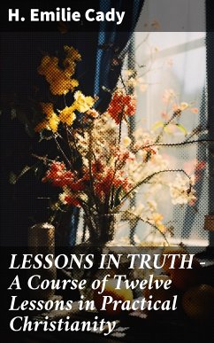 LESSONS IN TRUTH - A Course of Twelve Lessons in Practical Christianity (eBook, ePUB) - Cady, H. Emilie