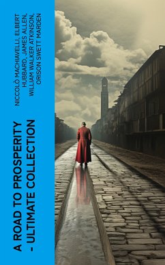 A Road to Prosperity - Ultimate Collection (eBook, ePUB) - Machiavelli, Niccolò; Hubbard, Elbert; Allen, James; Atkinson, William Walker; Marden, Orison Swett; Franklin, Benjamin; Hunter, William Crosbie; Lewis, Harry A.; Veblen, Thorstein; Gibran, Kahlil; Barnum, P. T.; Aurelius, Marcus; Wattles, Wallace D.; Tzu, Lao; Conwell, Russell; Brown, Henry Harrison; Shinn, Florence Scovel; Coué, Émile; Haanel, Charles F.; Austin, B. F.; Collier, Robert