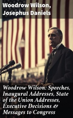 Woodrow Wilson: Speeches, Inaugural Addresses, State of the Union Addresses, Executive Decisions & Messages to Congress (eBook, ePUB) - Wilson, Woodrow; Daniels, Josephus