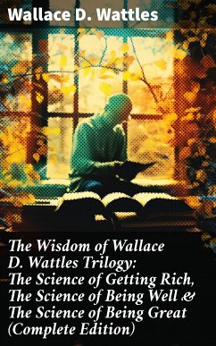 The Wisdom of Wallace D. Wattles Trilogy: The Science of Getting Rich, The Science of Being Well & The Science of Being Great (Complete Edition) (eBook, ePUB) - Wattles, Wallace D.