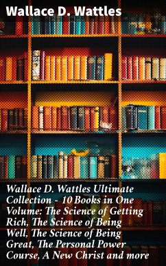 Wallace D. Wattles Ultimate Collection – 10 Books in One Volume: The Science of Getting Rich, The Science of Being Well, The Science of Being Great, The Personal Power Course, A New Christ and more (eBook, ePUB) - Wattles, Wallace D.