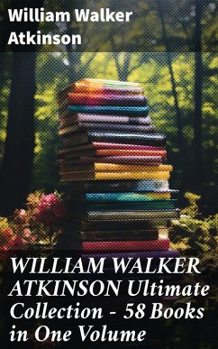 WILLIAM WALKER ATKINSON Ultimate Collection - 58 Books in One Volume (eBook, ePUB) - Atkinson, William Walker