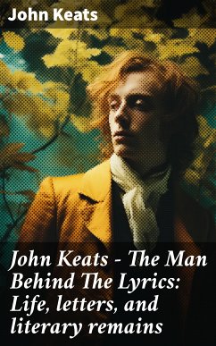 John Keats - The Man Behind The Lyrics: Life, letters, and literary remains (eBook, ePUB) - Keats, John