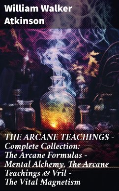 THE ARCANE TEACHINGS - Complete Collection: The Arcane Formulas - Mental Alchemy, The Arcane Teachings & Vril - The Vital Magnetism (eBook, ePUB) - Atkinson, William Walker