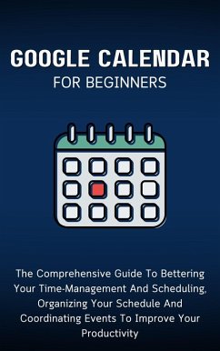 Google Calendar For Beginners: The Comprehensive Guide To Bettering Your Time-Management And Scheduling, Organizing Your Schedule And Coordinating Events To Improve Your Productivity (eBook, ePUB) - Lumiere, Voltaire