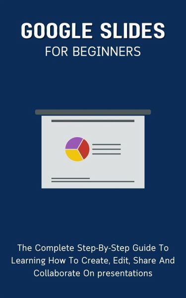 Google Slides For Beginners: The Complete Step-By-Step Guide To Learning How To Create, Edit, Share And Collaborate On Presentations (eBook, ePUB) Google Slides For Beginners: The Complete Step-By-Step Guide To Learning How To Create, Edit, Share And Collaborate On Presentations (eBook, ePUB)
