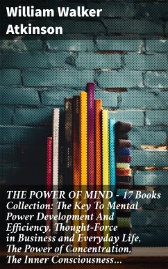 THE POWER OF MIND - 17 Books Collection: The Key To Mental Power Development And Efficiency, Thought-Force in Business and Everyday Life, The Power of Concentration, The Inner Consciousness… (eBook, ePUB) - Atkinson, William Walker