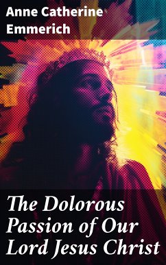 The Dolorous Passion of Our Lord Jesus Christ (eBook, ePUB) - Emmerich, Anne Catherine