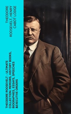 THEODORE ROOSEVELT - Ultimate Collection: Memoirs, History Books, Biographies, Essays, Speeches &Executive Orders (eBook, ePUB) - Roosevelt, Theodore; Lodge, Henry Cabot