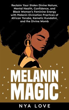 Melanin Magic: Reclaim Your Stolen Divine Nature, Mental Health, Confidence, and Black Womans Feminine Energy with Melanin Divination Practices of African Yoruba, Kemetic Kundalini and the Divine Womb (Self Help for Black Women) (eBook, ePUB) - Love, Nya