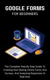 Google Forms For Beginners: The Complete Step-By-Step Guide To Creating And Sharing Online Forms And Surveys, And Analyzing Responses In Real-time (eBook, ePUB)