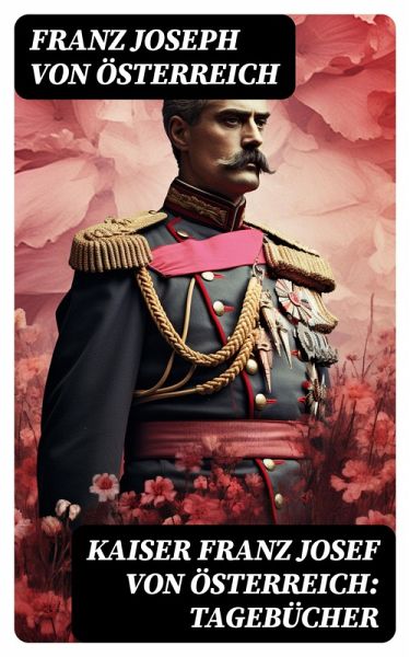 Kaiser Franz Josef von Österreich: Tagebücher (eBook, ePUB)