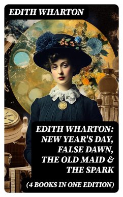 Edith Wharton: New Year's Day, False Dawn, The Old Maid & The Spark (4 Books in One Edition) (eBook, ePUB) - Wharton, Edith
