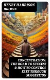 Concentration: The Road To Success & How To Control Fate Through Suggestion (eBook, ePUB)