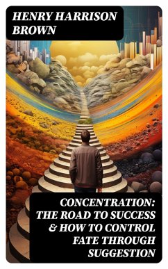 Concentration: The Road To Success & How To Control Fate Through Suggestion (eBook, ePUB) - Brown, Henry Harrison