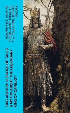 King Arthur: 10 Books of Tales & Myths about the Legendary King of Camelot (eBook, ePUB) - Pyle, Howard; Morris, Richard; Knowles, James; Rolleston, T. W.; Malory, Thomas; Tennyson, Alfred; Radford, Maude L.