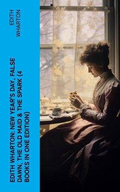 Edith Wharton: New Year's Day, False Dawn, The Old Maid & The Spark (4 Books in One Edition) (eBook, ePUB) - Wharton, Edith
