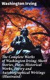 The Complete Works of Washington Irving: Short Stories, Plays, Historical Works, Poetry and Autobiographical Writings (Illustrated) (eBook, ePUB)