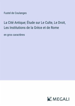 La Cité Antique; Étude sur Le Culte, Le Droit, Les Institutions de la Grèce et de Rome - De Coulanges, Fustel