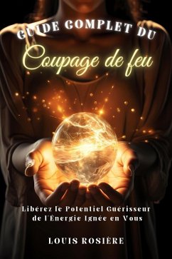 Guide Complet du Coupage de Feu: Libérez le Potentiel Guérisseur de l'Énergie Ignée en Vous (eBook, ePUB) - Rosière, Louis