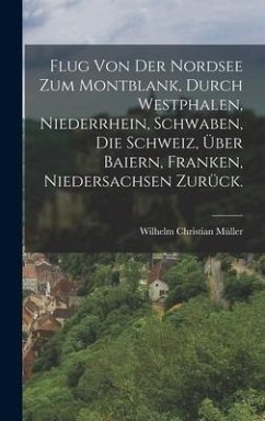 Flug von der Nordsee zum Montblank, durch Westphalen, Niederrhein, Schwaben, die Schweiz, über Baiern, Franken, Niedersachsen zurück. - Müller, Wilhelm Christian