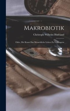 Makrobiotik; Oder, die Kunst das menschliche Leben zu Verlängern - Hufeland, Christoph Wilhelm