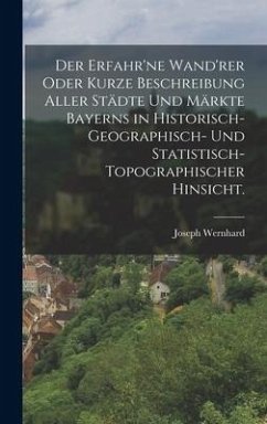 Der erfahr'ne Wand'rer oder kurze Beschreibung aller Städte und Märkte Bayerns in historisch-geographisch- und statistisch-topographischer Hinsicht. - Wernhard, Joseph