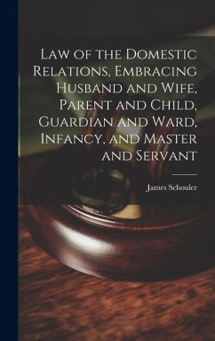 Law of the Domestic Relations, Embracing Husband and Wife, Parent and Child, Guardian and Ward, Infancy, and Master and Servant - Schouler, James