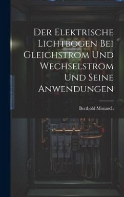 Der Elektrische Lichtbogen Bei Gleichstrom Und Wechselstrom Und Seine Anwendungen - Monasch, Berthold