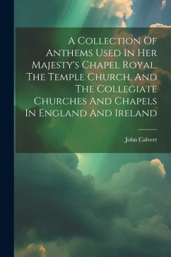 A Collection Of Anthems Used In Her Majesty's Chapel Royal, The Temple Church, And The Collegiate Churches And Chapels In England And Ireland - Calvert, John