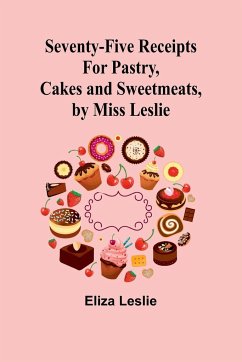 Seventy-Five Receipts for Pastry, Cakes and Sweetmeats, by Miss Leslie - Leslie, Eliza