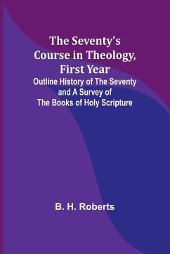 The Seventy's Course in Theology, First Year;Outline History of the Seventy and A Survey of the Books of Holy Scripture - Roberts, B. H.