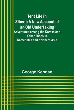 Tent Life in Siberia A New Account of an Old Undertaking; Adventures among the Koraks and Other Tribes In Kamchatka and Northern Asia - Kennan, George