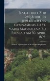 Festschrift zur 250jährigen Jubelfeier des Gymnasiums zu St. Maria Magdalena zu Breslau am 30. April 1893.