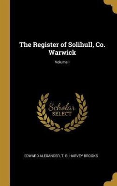 The Register of Solihull, Co. Warwick; Volume I - Alexander, T B Harvey Brooks Edward