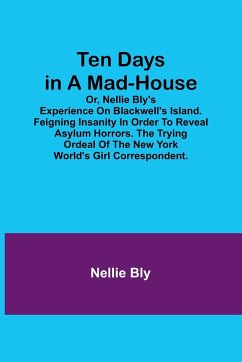 Ten Days in a Mad-House; or, Nellie Bly's Experience on Blackwell's Island. Feigning Insanity in Order to Reveal Asylum Horrors. The Trying Ordeal of the New York World's Girl Correspondent. - Bly, Nellie